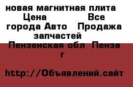 новая магнитная плита › Цена ­ 10 000 - Все города Авто » Продажа запчастей   . Пензенская обл.,Пенза г.